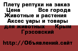 Плету рептухи на заказ › Цена ­ 450 - Все города Животные и растения » Аксесcуары и товары для животных   . Крым,Грэсовский